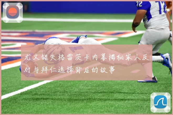 尤文错失格雷茨卡内幕揭秘家人反对与拜仁选择背后的故事