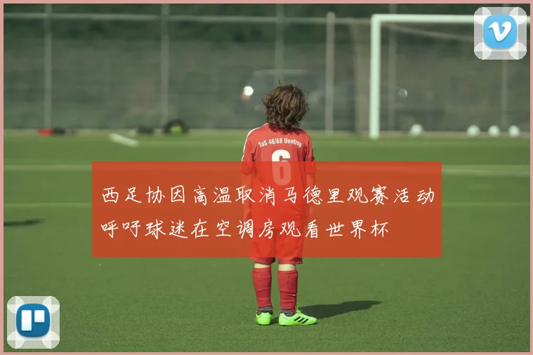 西足协因高温取消马德里观赛活动呼吁球迷在空调房观看世界杯