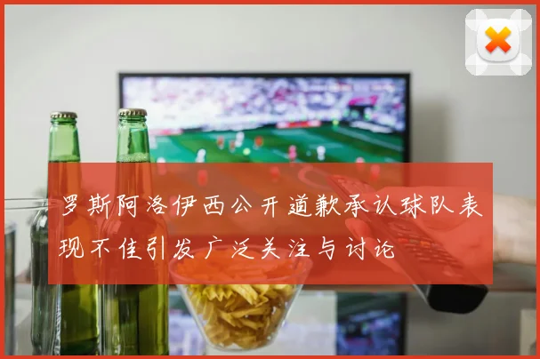 罗斯阿洛伊西公开道歉承认球队表现不佳引发广泛关注与讨论
