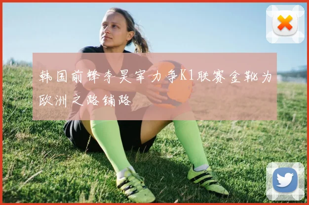 韩国前锋李昊宰力争K1联赛金靴为欧洲之路铺路