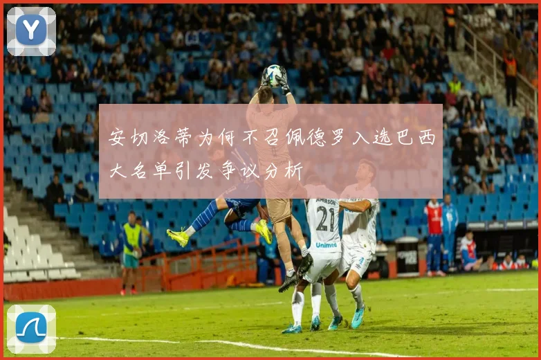 安切洛蒂为何不召佩德罗入选巴西大名单引发争议分析