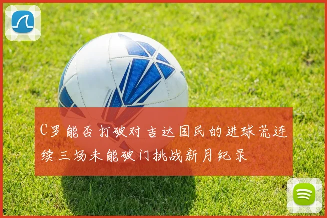 C罗能否打破对吉达国民的进球荒连续三场未能破门挑战新月纪录