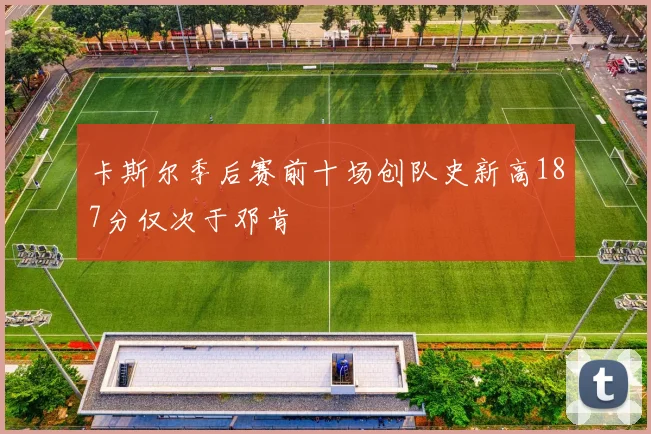 卡斯尔季后赛前十场创队史新高187分仅次于邓肯
