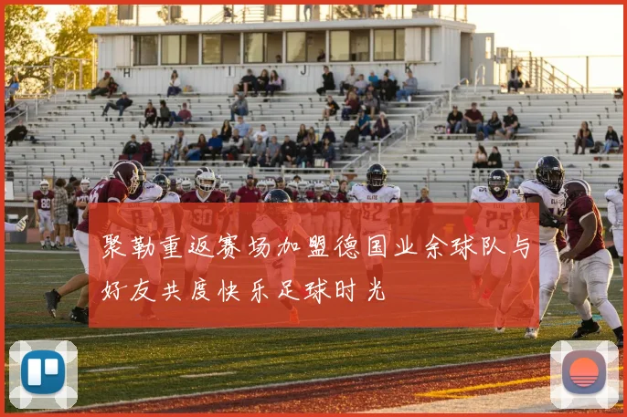 聚勒重返赛场加盟德国业余球队与好友共度快乐足球时光