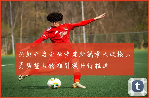 热刺开启全面重建新篇章大规模人员调整与精准引援并行推进
