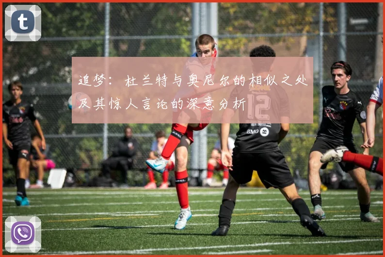 追梦：杜兰特与奥尼尔的相似之处及其惊人言论的深意分析