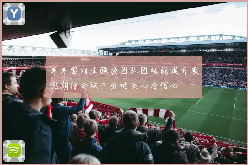 库库雷利亚强调团队团结能提升表现期待全取三分的决心与信心