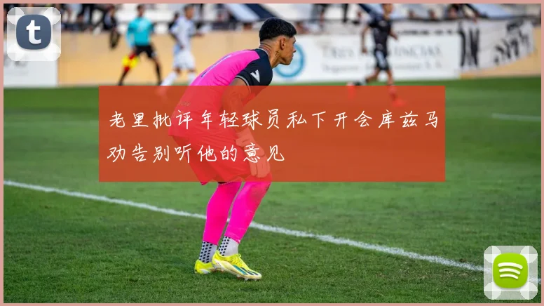 老里批评年轻球员私下开会库兹马劝告别听他的意见