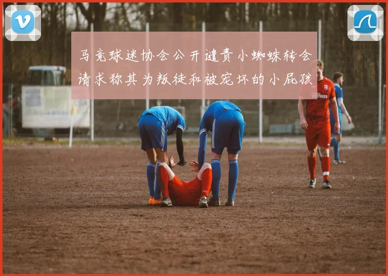 马竞球迷协会公开谴责小蜘蛛转会请求称其为叛徒和被宠坏的小屁孩