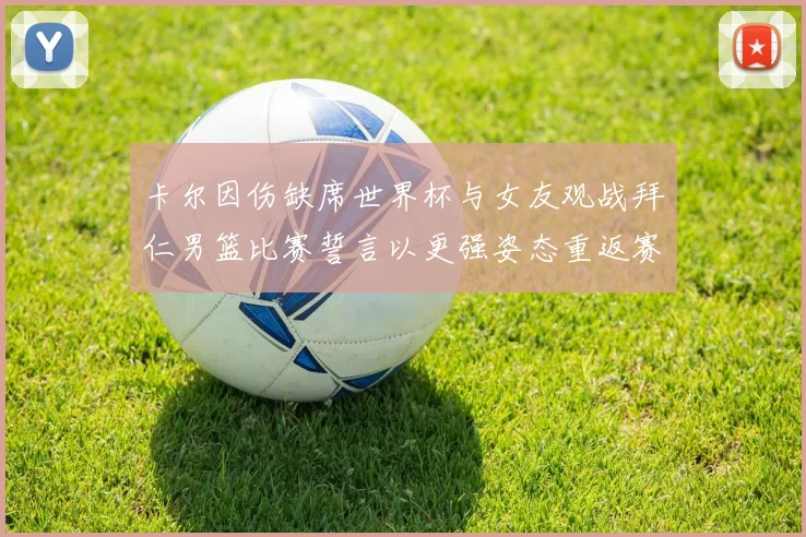 卡尔因伤缺席世界杯与女友观战拜仁男篮比赛誓言以更强姿态重返赛场