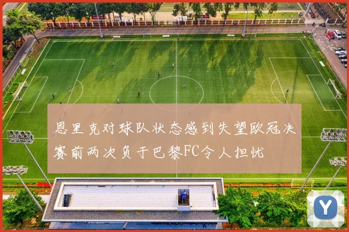 恩里克对球队状态感到失望欧冠决赛前两次负于巴黎FC令人担忧