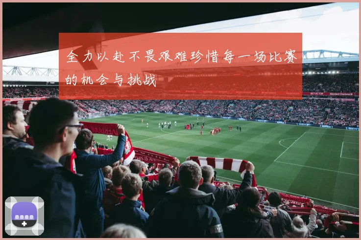 全力以赴不畏艰难珍惜每一场比赛的机会与挑战