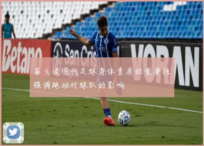 菲戈谈现代足球身体素质的重要性强调跑动对球队的影响