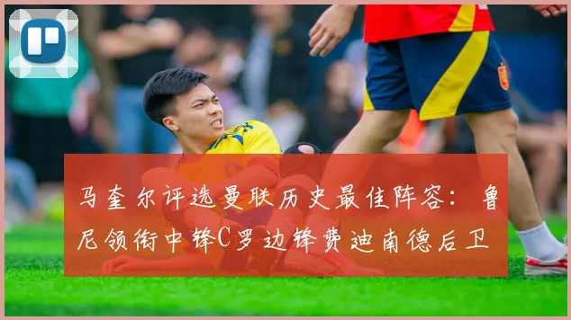 马奎尔评选曼联历史最佳阵容：鲁尼领衔中锋C罗边锋费迪南德后卫