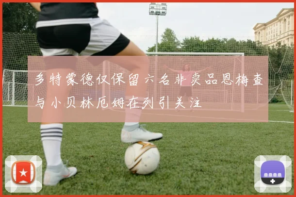 多特蒙德仅保留六名非卖品恩梅查与小贝林厄姆在列引关注