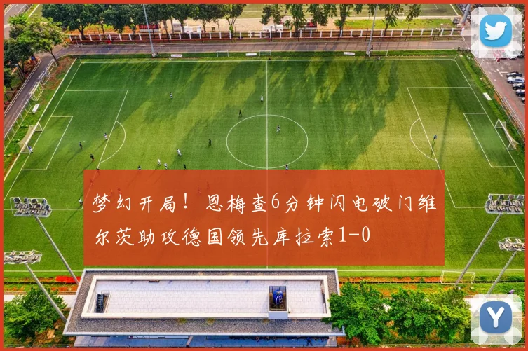 梦幻开局！恩梅查6分钟闪电破门维尔茨助攻德国领先库拉索1-0