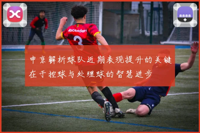 申京解析球队近期表现提升的关键在于控球与处理球的智慧进步