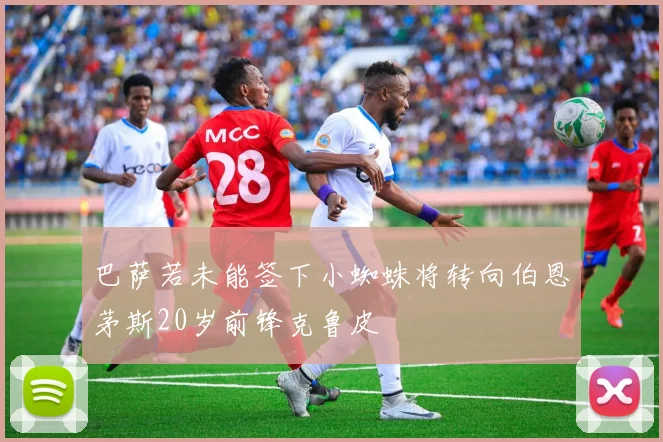 巴萨若未能签下小蜘蛛将转向伯恩茅斯20岁前锋克鲁皮