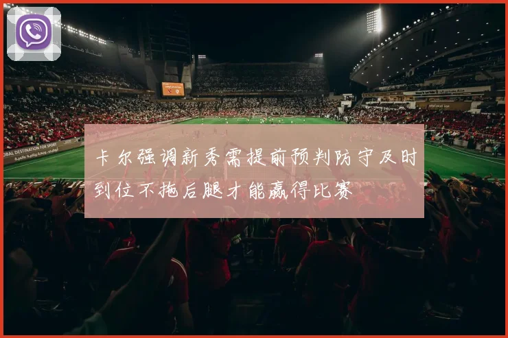 卡尔强调新秀需提前预判防守及时到位不拖后腿才能赢得比赛