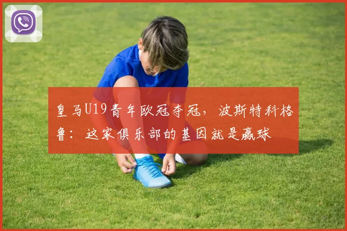 皇马U19青年欧冠夺冠，波斯特科格鲁：这家俱乐部的基因就是赢球