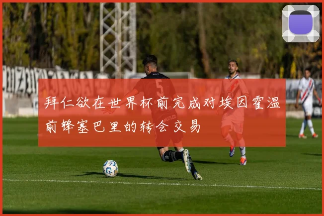 拜仁欲在世界杯前完成对埃因霍温前锋塞巴里的转会交易
