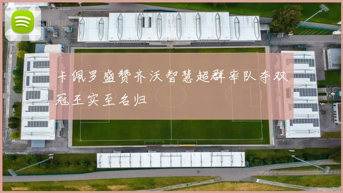卡佩罗盛赞齐沃智慧超群率队夺双冠王实至名归