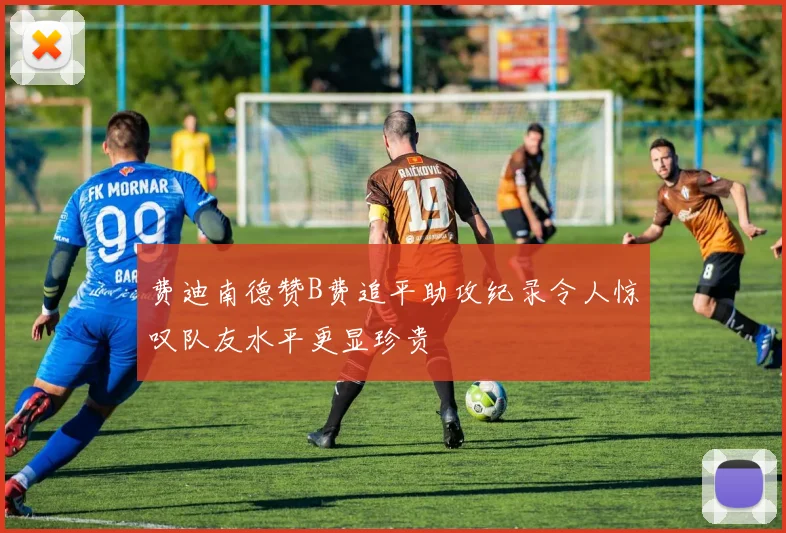 费迪南德赞B费追平助攻纪录令人惊叹队友水平更显珍贵