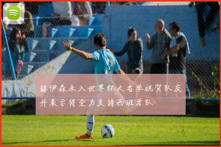 赫伊森未入世界杯大名单祝贺队友并表示将全力支持西班牙队